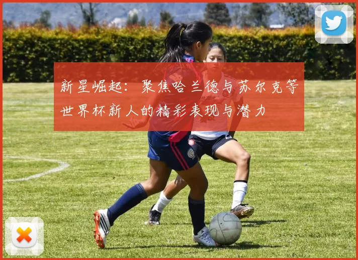 新星崛起：聚焦哈兰德与苏尔克等世界杯新人的精彩表现与潜力