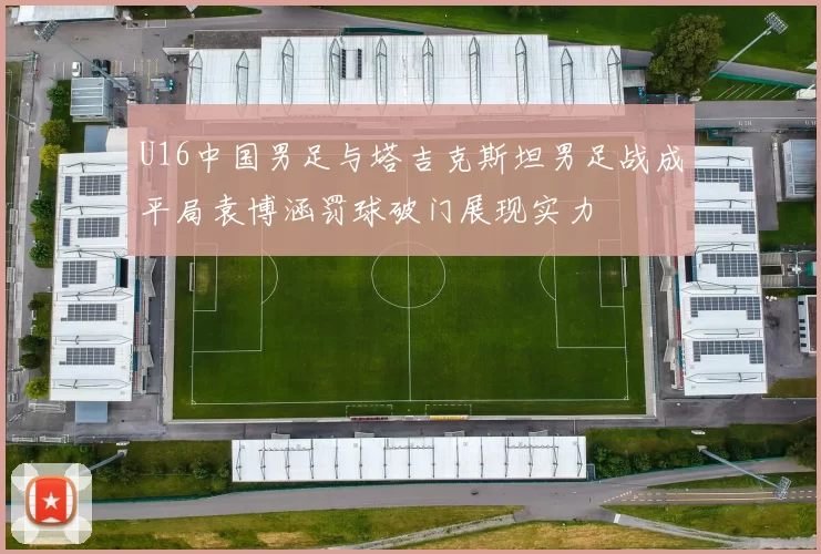 U16中国男足与塔吉克斯坦男足战成平局袁博涵罚球破门展现实力