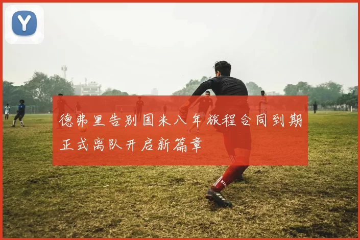 德弗里告别国米八年旅程合同到期正式离队开启新篇章