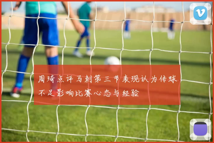 周琦点评马刺第三节表现认为传球不足影响比赛心态与经验