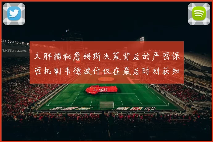 文胖揭秘詹姆斯决策背后的严密保密机制韦德波什仅在最后时刻获知消息