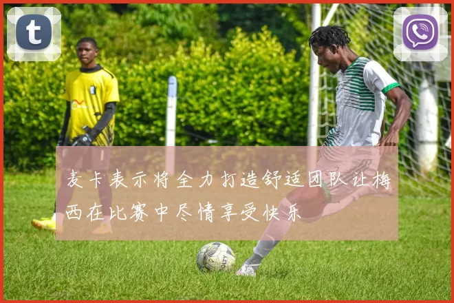 麦卡表示将全力打造舒适团队让梅西在比赛中尽情享受快乐