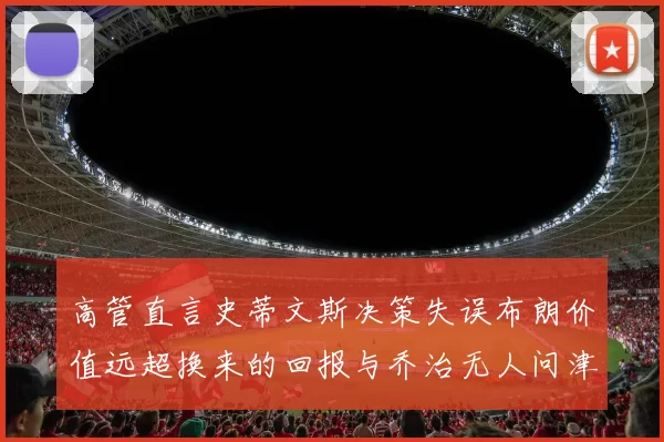 高管直言史蒂文斯决策失误布朗价值远超换来的回报与乔治无人问津