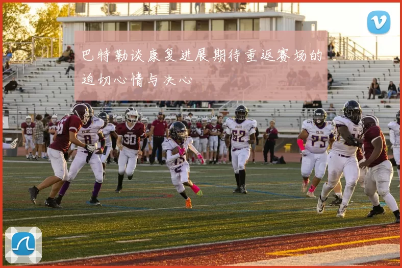 巴特勒谈康复进展期待重返赛场的迫切心情与决心