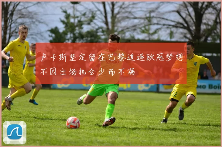 卢卡斯坚定留在巴黎追逐欧冠梦想不因出场机会少而不满