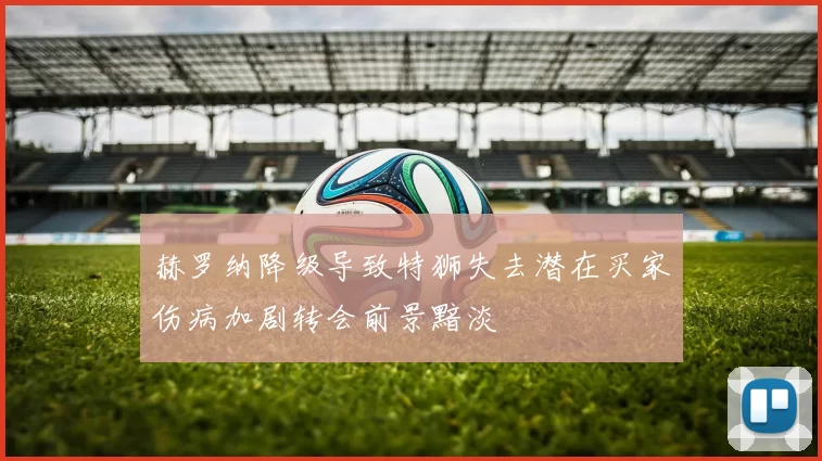 赫罗纳降级导致特狮失去潜在买家伤病加剧转会前景黯淡