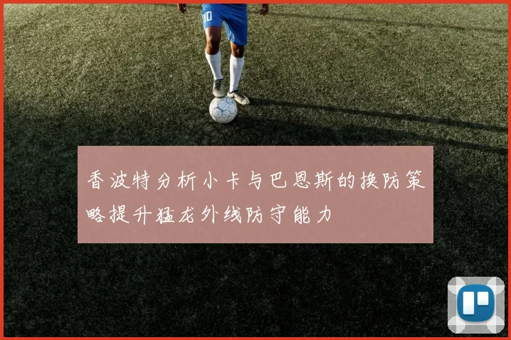 香波特分析小卡与巴恩斯的换防策略提升猛龙外线防守能力