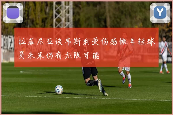 拉菲尼亚谈韦斯利受伤感慨年轻球员未来仍有无限可能
