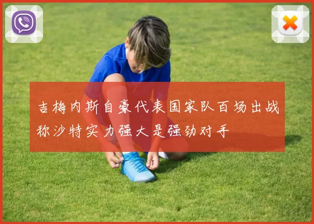 吉梅内斯自豪代表国家队百场出战称沙特实力强大是强劲对手