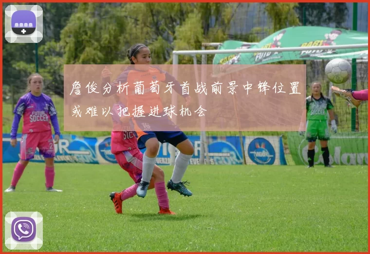 詹俊分析葡萄牙首战前景中锋位置或难以把握进球机会