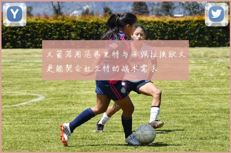 火箭若用范弗里特与卡佩拉换欧文更能契合杜兰特的战术需求
