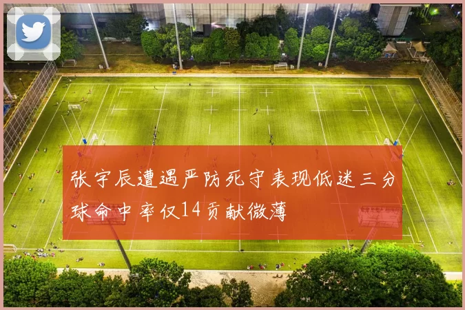 张宇辰遭遇严防死守表现低迷三分球命中率仅14贡献微薄