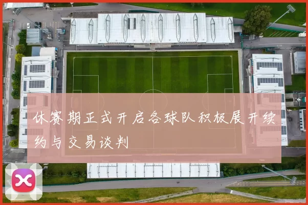 休赛期正式开启各球队积极展开续约与交易谈判