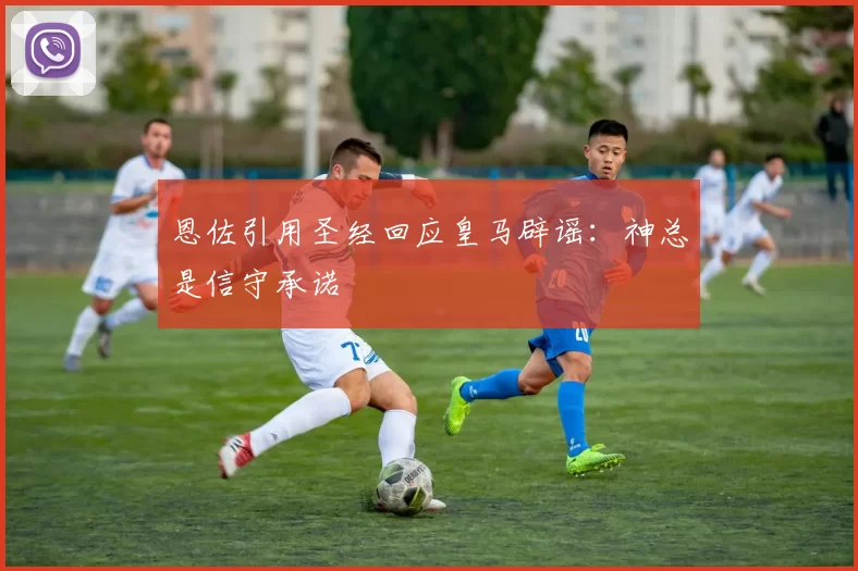 恩佐引用圣经回应皇马辟谣：神总是信守承诺