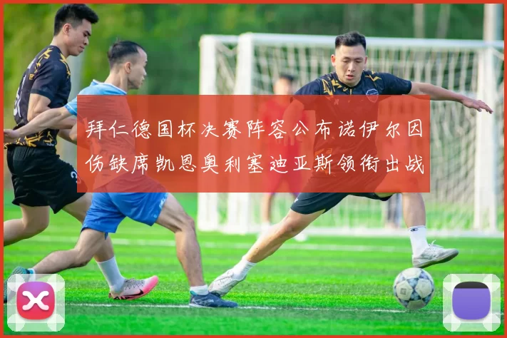 拜仁德国杯决赛阵容公布诺伊尔因伤缺席凯恩奥利塞迪亚斯领衔出战