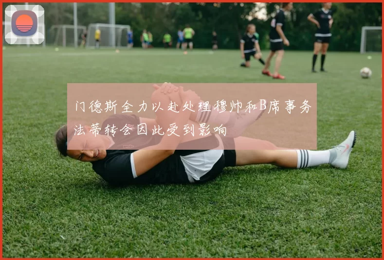 门德斯全力以赴处理穆帅和B席事务法蒂转会因此受到影响