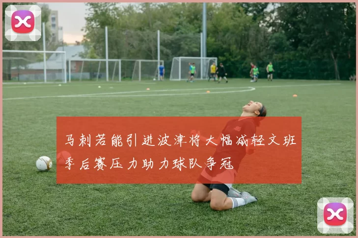 马刺若能引进波津将大幅减轻文班季后赛压力助力球队争冠