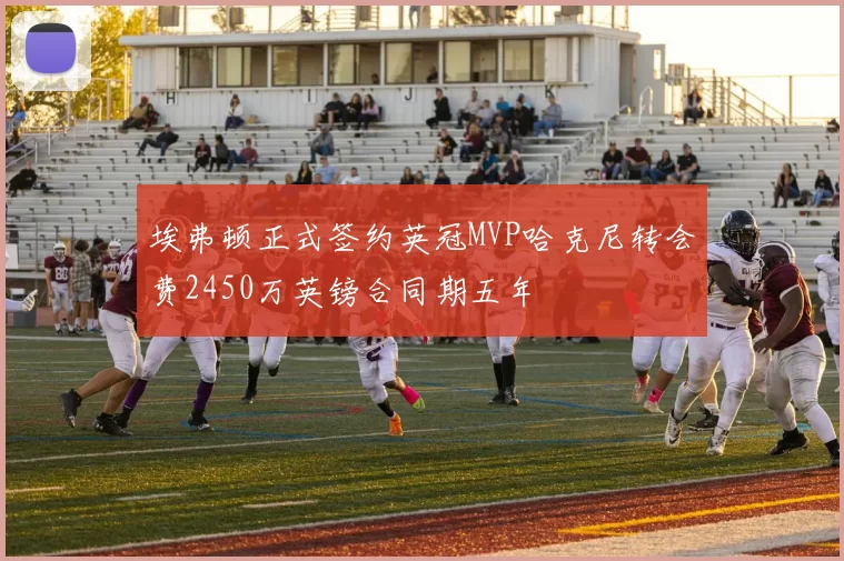 埃弗顿正式签约英冠MVP哈克尼转会费2450万英镑合同期五年