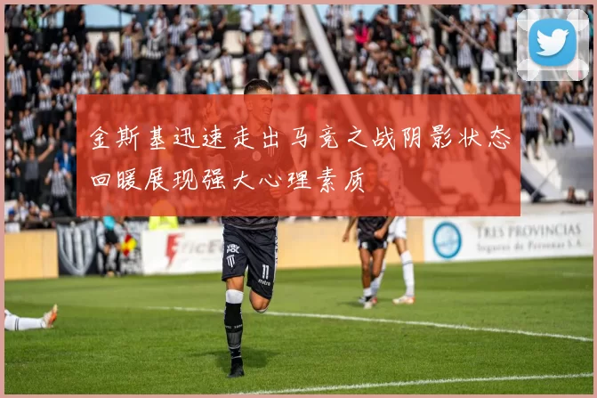 金斯基迅速走出马竞之战阴影状态回暖展现强大心理素质