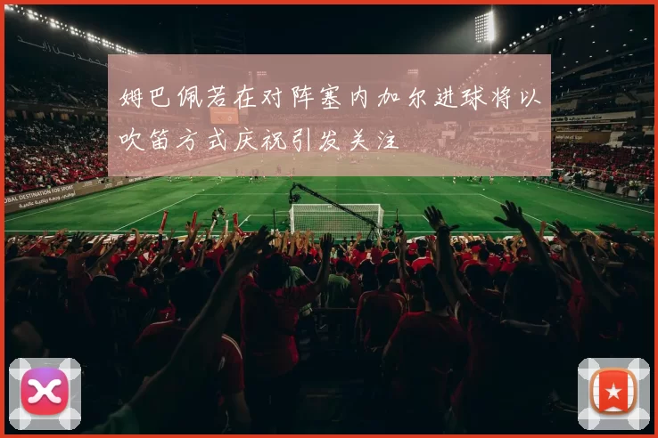 姆巴佩若在对阵塞内加尔进球将以吹笛方式庆祝引发关注