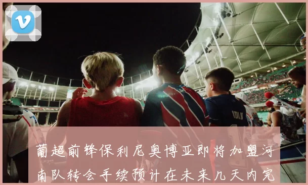 葡超前锋保利尼奥博亚即将加盟河南队转会手续预计在未来几天内完成