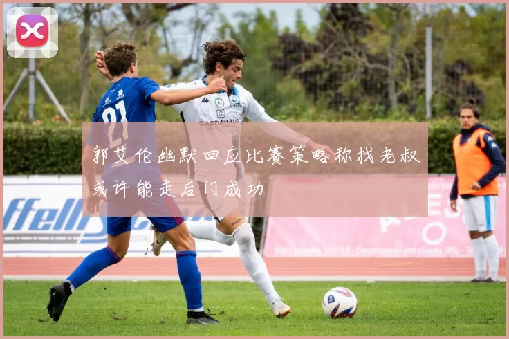 郭艾伦幽默回应比赛策略称找老叔或许能走后门成功